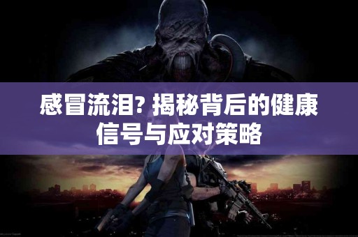 感冒流泪? 揭秘背后的健康信号与应对策略