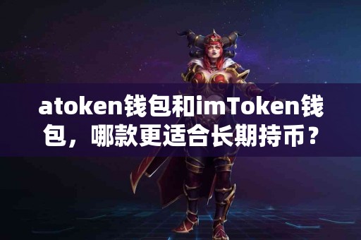 atoken钱包和imToken钱包，哪款更适合长期持币？