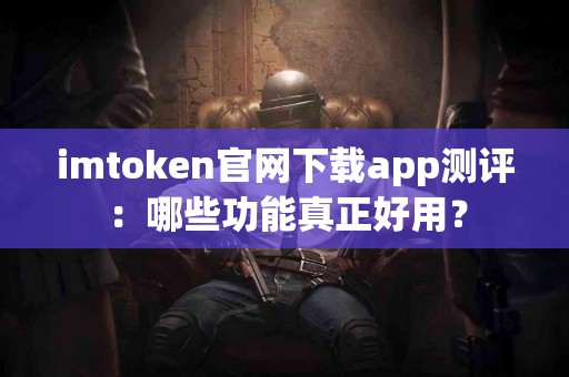 imtoken官网下载app测评：哪些功能真正好用？
