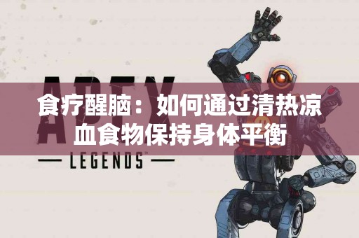 食疗醒脑：如何通过清热凉血食物保持身体平衡