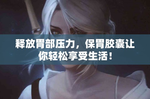 释放胃部压力，保胃胶囊让你轻松享受生活！