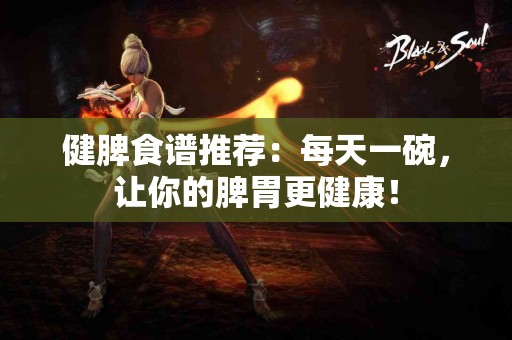 健脾食谱推荐：每天一碗，让你的脾胃更健康！