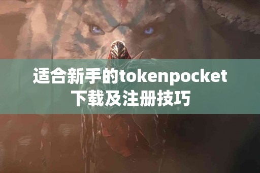 适合新手的tokenpocket下载及注册技巧