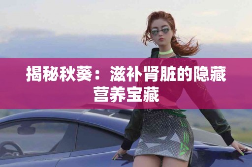 揭秘秋葵：滋补肾脏的隐藏营养宝藏