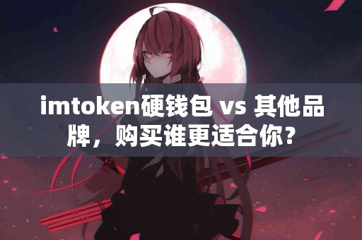 imtoken硬钱包 vs 其他品牌，购买谁更适合你？