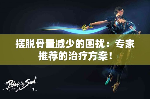 摆脱骨量减少的困扰：专家推荐的治疗方案！