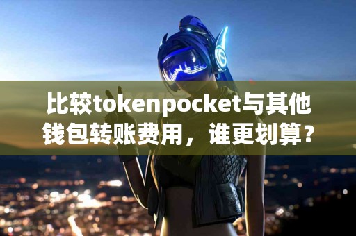 比较tokenpocket与其他钱包转账费用，谁更划算？