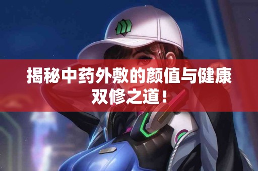 揭秘中药外敷的颜值与健康双修之道！