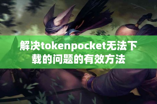 解决tokenpocket无法下载的问题的有效方法