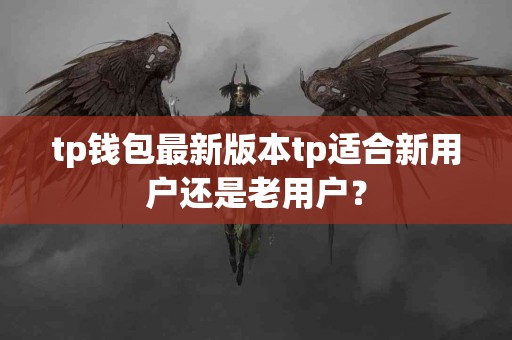 tp钱包最新版本tp适合新用户还是老用户？