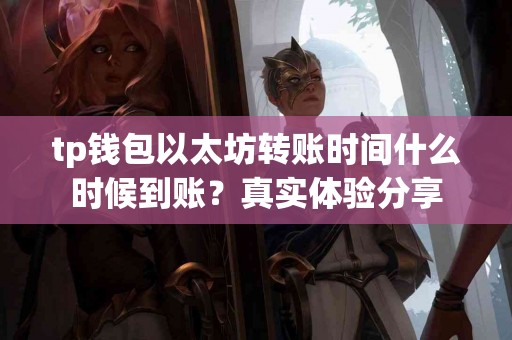 tp钱包以太坊转账时间什么时候到账？真实体验分享