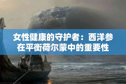 女性健康的守护者：西洋参在平衡荷尔蒙中的重要性