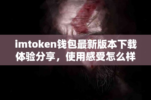 imtoken钱包最新版本下载体验分享，使用感受怎么样？