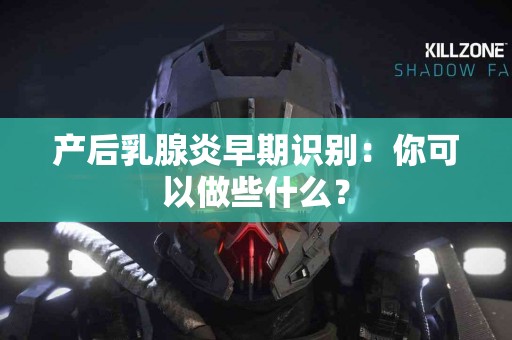 产后乳腺炎早期识别：你可以做些什么？