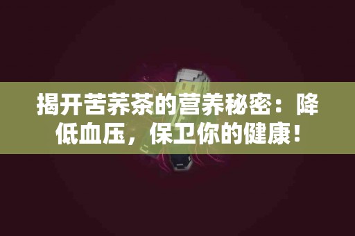 揭开苦荞茶的营养秘密：降低血压，保卫你的健康！
