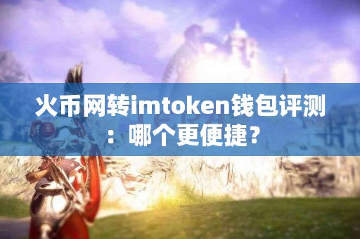 火币网转imtoken钱包评测：哪个更便捷？