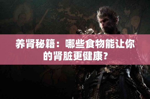 养肾秘籍：哪些食物能让你的肾脏更健康？