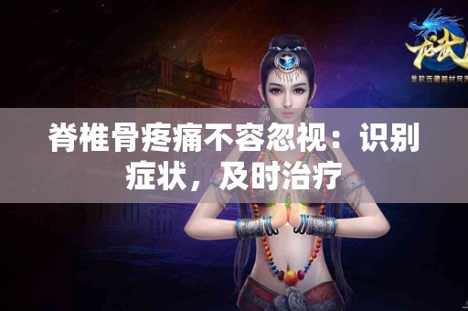 脊椎骨疼痛不容忽视：识别症状，及时治疗