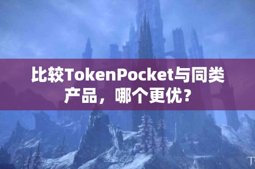 比较TokenPocket与同类产品，哪个更优？