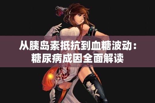 从胰岛素抵抗到血糖波动：糖尿病成因全面解读