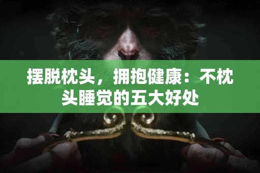 摆脱枕头，拥抱健康：不枕头睡觉的五大好处