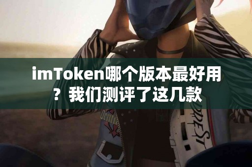 imToken哪个版本最好用？我们测评了这几款