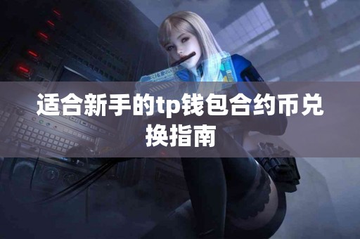 适合新手的tp钱包合约币兑换指南