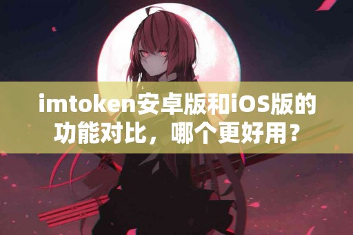 imtoken安卓版和iOS版的功能对比，哪个更好用？