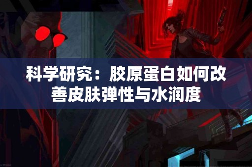 科学研究：胶原蛋白如何改善皮肤弹性与水润度