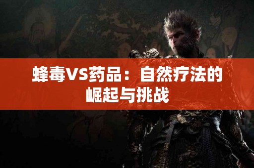 蜂毒VS药品：自然疗法的崛起与挑战