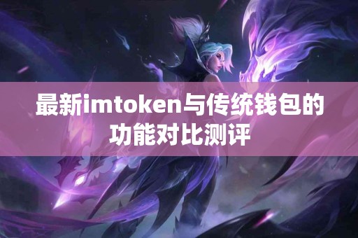 最新imtoken与传统钱包的功能对比测评