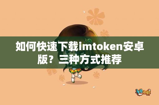 如何快速下载imtoken安卓版？三种方式推荐