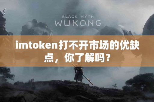 imtoken打不开市场的优缺点，你了解吗？