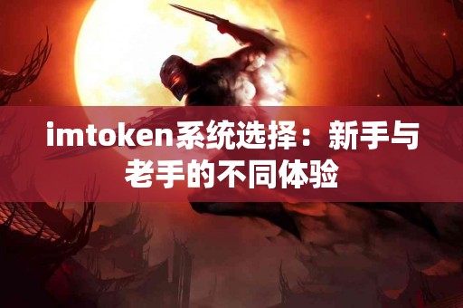 imtoken系统选择：新手与老手的不同体验