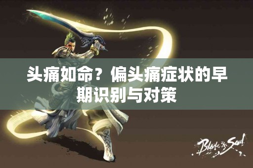 头痛如命？偏头痛症状的早期识别与对策