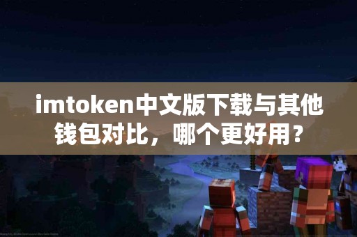 imtoken中文版下载与其他钱包对比，哪个更好用？