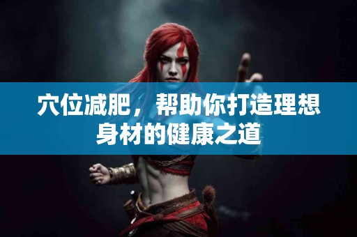 穴位减肥，帮助你打造理想身材的健康之道