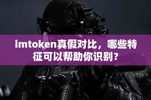imtoken真假对比，哪些特征可以帮助你识别？