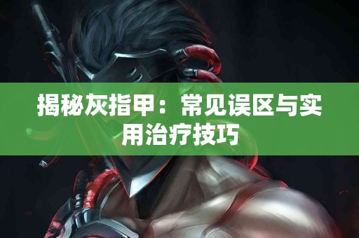 揭秘灰指甲：常见误区与实用治疗技巧