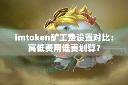 imtoken矿工费设置对比：高低费用谁更划算？