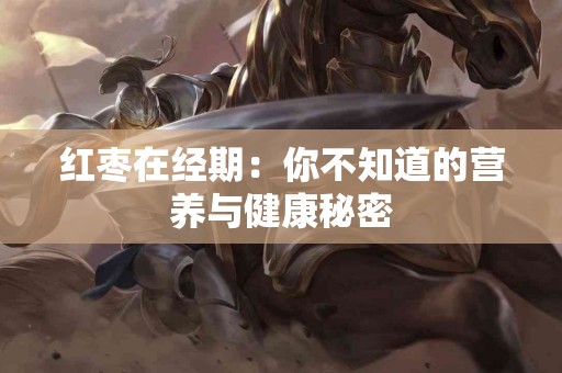 红枣在经期：你不知道的营养与健康秘密