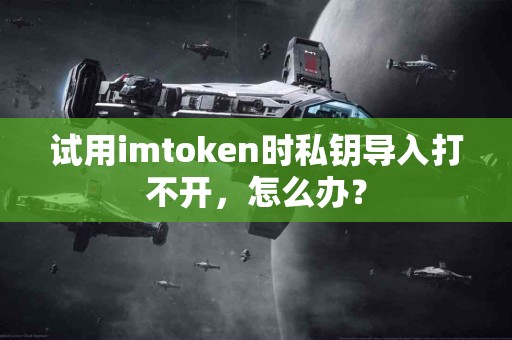 试用imtoken时私钥导入打不开，怎么办？