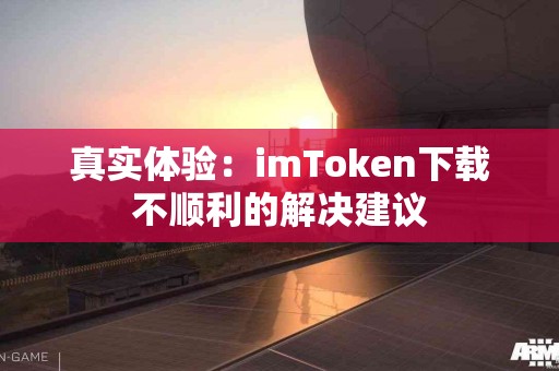 真实体验：imToken下载不顺利的解决建议