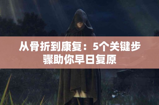 从骨折到康复：5个关键步骤助你早日复原