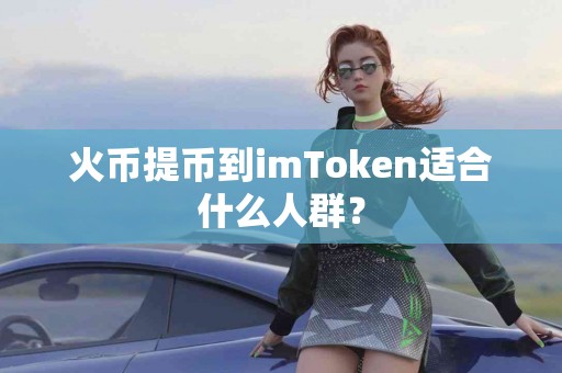 火币提币到imToken适合什么人群？