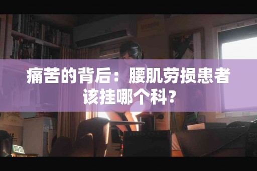 痛苦的背后：腰肌劳损患者该挂哪个科？