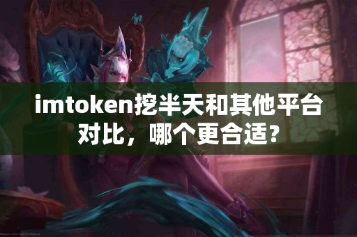 imtoken挖半天和其他平台对比，哪个更合适？