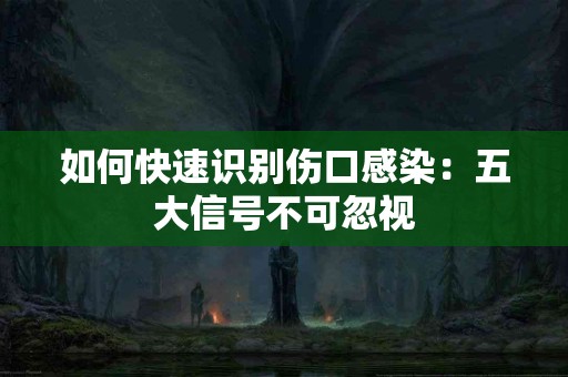 如何快速识别伤口感染：五大信号不可忽视