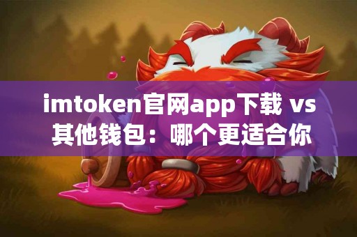 imtoken官网app下载 vs 其他钱包：哪个更适合你？