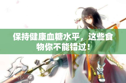 保持健康血糖水平，这些食物你不能错过！